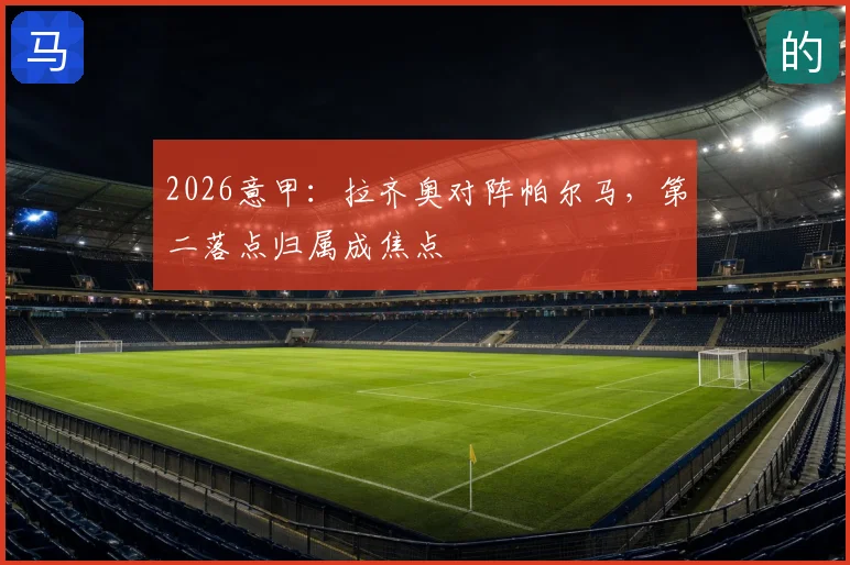 2026意甲：拉齐奥对阵帕尔马，第二落点归属成焦点