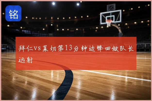 拜仁vs莱切第13分钟边锋回做队长远射