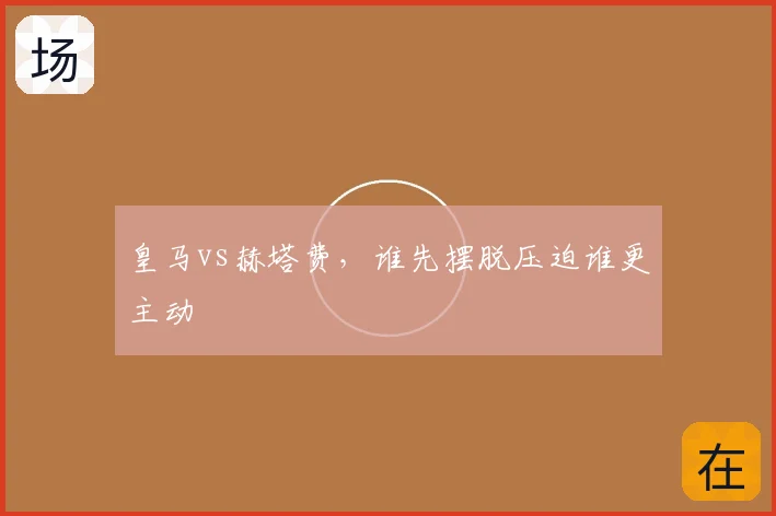 皇马vs赫塔费，谁先摆脱压迫谁更主动