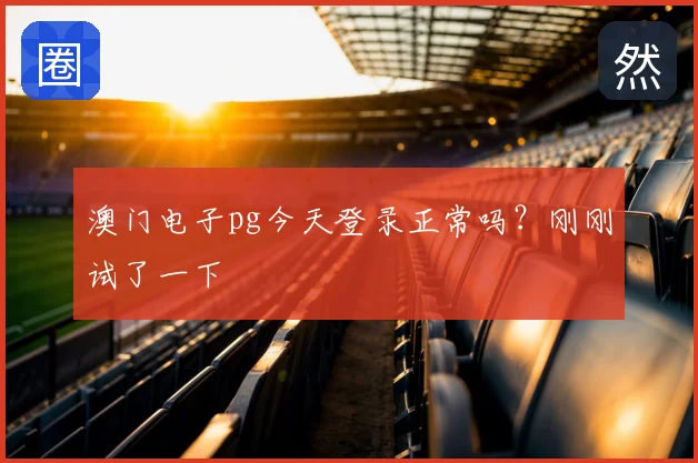 澳门电子pg今天登录正常吗?刚刚试了一下