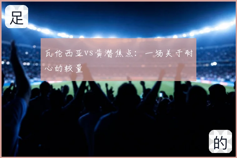 瓦伦西亚vs黄潜焦点：一场关于耐心的较量