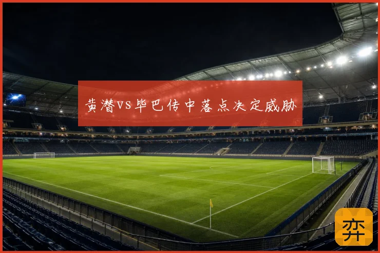 黄潜vs毕巴传中落点决定威胁