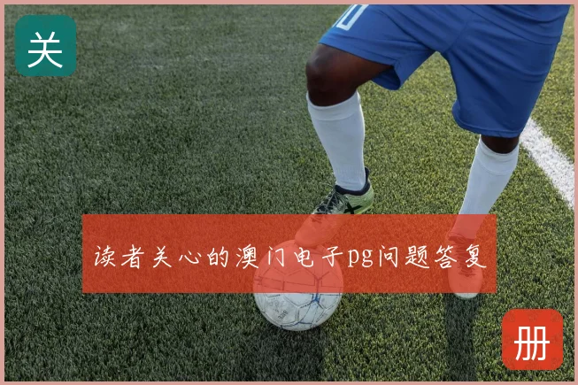 读者关心的澳门电子pg问题答复